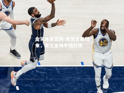 金贝体育官网-库茨王者归来，勇士主场平独行侠