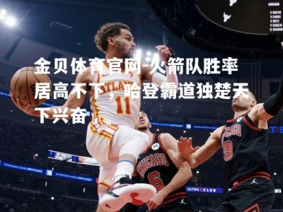 金贝体育官网-火箭队胜率居高不下，哈登霸道独楚天下兴奋