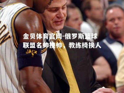 金贝体育官网-俄罗斯篮球联盟名帅换帅，教练椅换人