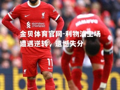 金贝体育官网-利物浦主场遭遇逆转，遗憾失分
