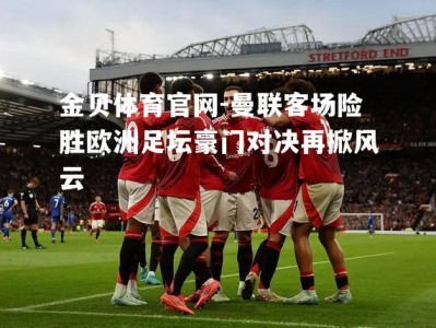 金贝体育官网-曼联客场险胜欧洲足坛豪门对决再掀风云