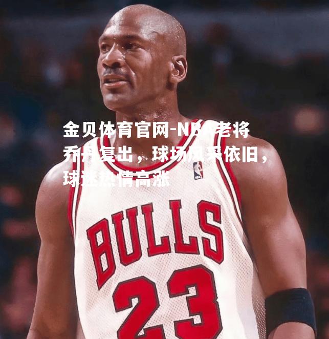 NBA老将乔丹复出，球场风采依旧，球迷热情高涨