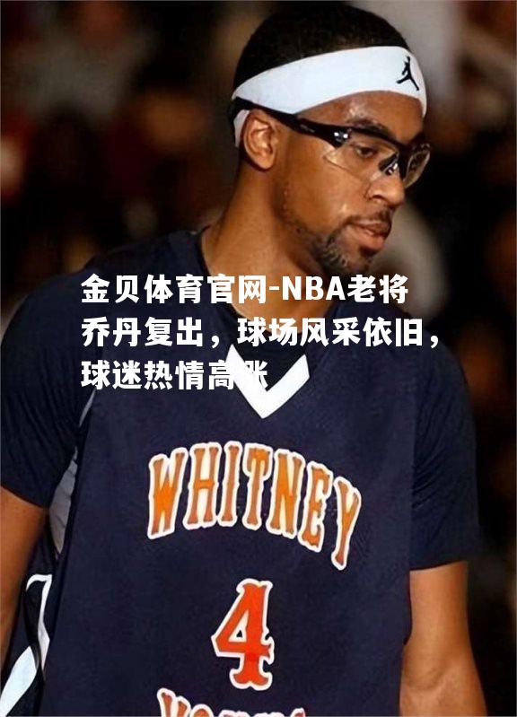 NBA老将乔丹复出，球场风采依旧，球迷热情高涨