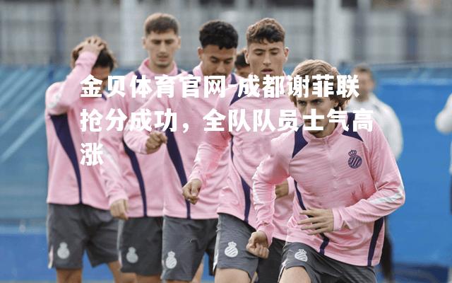 成都谢菲联抢分成功，全队队员士气高涨