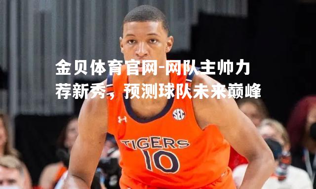 网队主帅力荐新秀，预测球队未来巅峰
